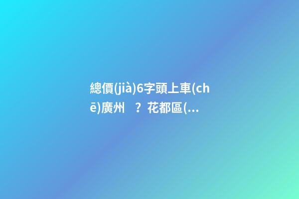 總價(jià)6字頭上車(chē)廣州？花都區(qū)在售樓盤(pán)最新報(bào)價(jià)出爐